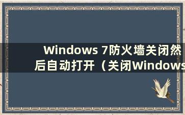 Windows 7防火墙关闭然后自动打开（关闭Windows 7防火墙有什么影响）